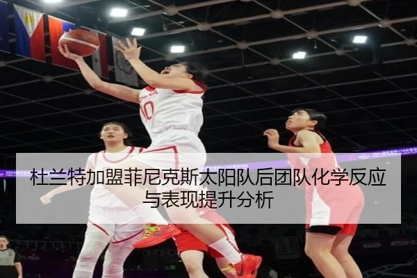 杜兰特加盟菲尼克斯太阳队后团队化学反应与表现提升分析