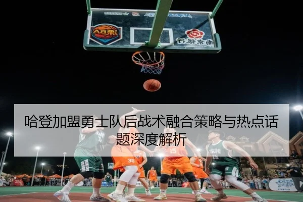 哈登加盟勇士队后战术融合策略与热点话题深度解析