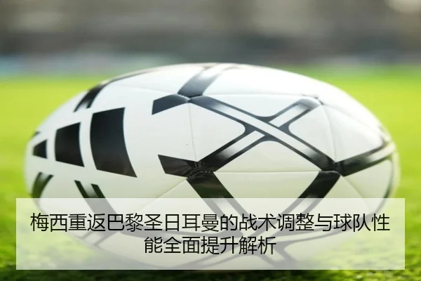 梅西重返巴黎圣日耳曼的战术调整与球队性能全面提升解析