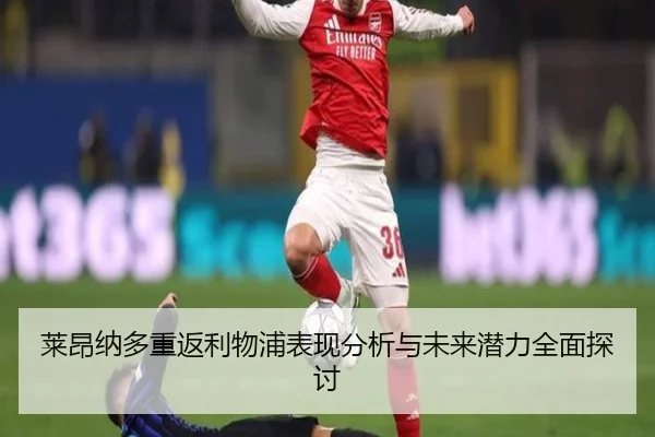 莱昂纳多重返利物浦表现分析与未来潜力全面探讨