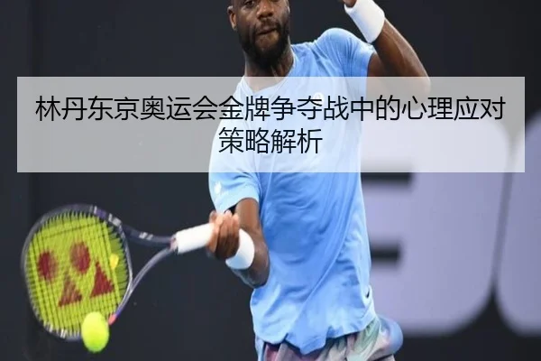 林丹东京奥运会金牌争夺战中的心理应对策略解析