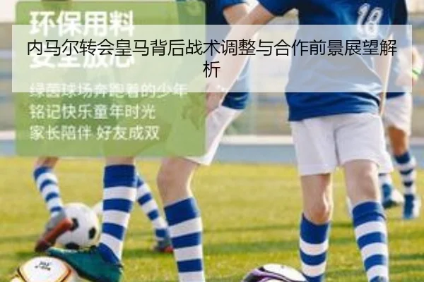 内马尔转会皇马背后战术调整与合作前景展望解析