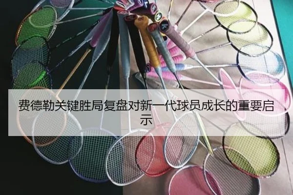费德勒关键胜局复盘对新一代球员成长的重要启示