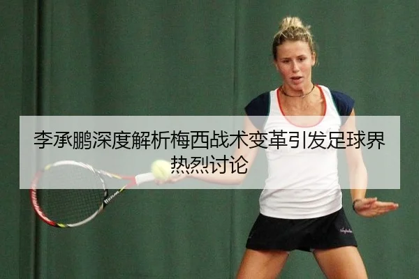李承鹏深度解析梅西战术变革引发足球界热烈讨论