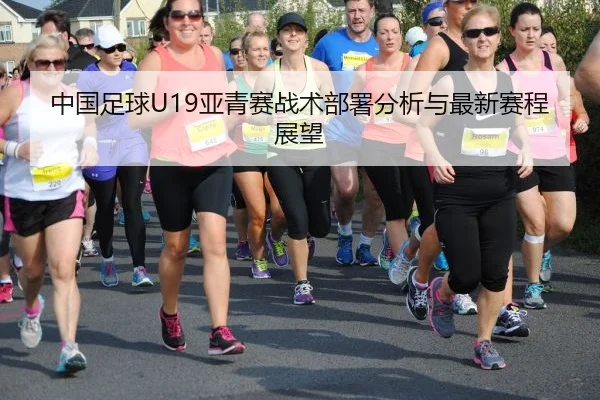 中国足球U19亚青赛战术部署分析与最新赛程展望